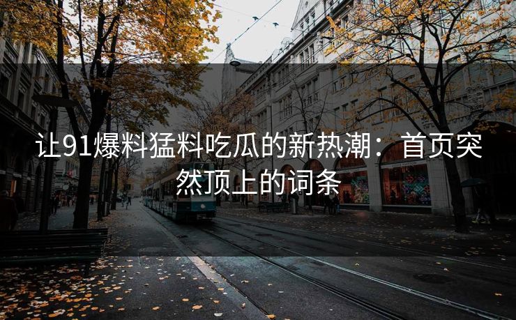 让91爆料猛料吃瓜的新热潮：首页突然顶上的词条