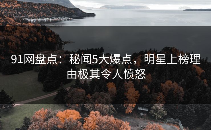 91网盘点：秘闻5大爆点，明星上榜理由极其令人愤怒