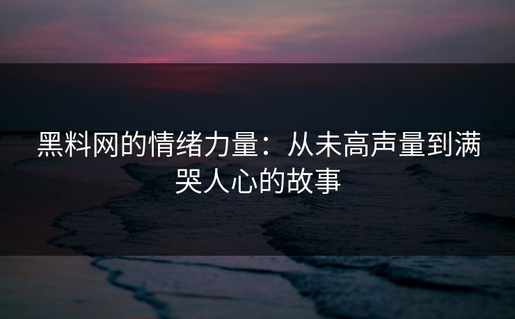 黑料网的情绪力量：从未高声量到满哭人心的故事