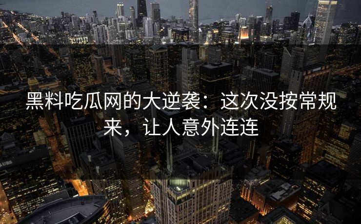 黑料吃瓜网的大逆袭：这次没按常规来，让人意外连连